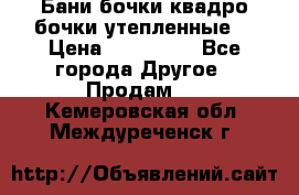 Бани бочки,квадро бочки,утепленные. › Цена ­ 145 000 - Все города Другое » Продам   . Кемеровская обл.,Междуреченск г.